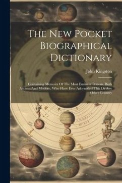 The New Pocket Biographical Dictionary: Containing Memoirs Of The Most Eminent Persons, Both Ancient And Modern, Who Have Ever Adorneded This Or Any O - Kingston, John