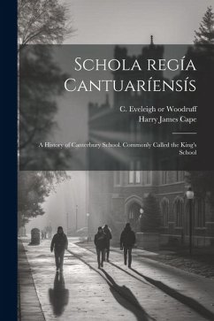 Schola regía cantuaríensís: A history of Canterbury school. Commonly called the King's school - Cape, Harry James; Woodruff, C. Eveleigh or