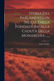 Storia Del Parlamento In Sicilia Dalla Fondazione Alla Caduta Della Monarchia ......