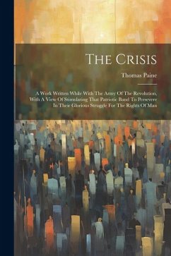 The Crisis: A Work Written While With The Army Of The Revolution, With A View Of Stimulating That Patriotic Band To Persevere In T - Paine, Thomas