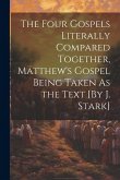 The Four Gospels Literally Compared Together, Matthew's Gospel Being Taken As the Text [By J. Stark]