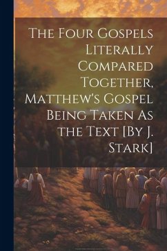 The Four Gospels Literally Compared Together, Matthew's Gospel Being Taken As the Text [By J. Stark] - Anonymous