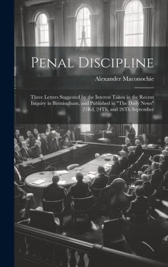 Penal Discipline: Three Letters Suggested by the Interest Taken in the Recent Inquiry in Birmingham, and Published in 