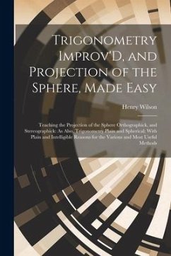 Trigonometry Improv'D, and Projection of the Sphere, Made Easy: Teaching the Projection of the Sphere Orthographick, and Stereographick: As Also, Trig - Wilson, Henry