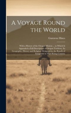 A Voyage Round the World: With a History of the Oregon Mission ... to Which Is Appended a Full Description of Oregon Territory, Its Geography, H - Hines, Gustavus