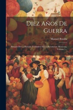 Diez Años De Guerra: Sinopsis De La Historia Verdadera De La Revolucíon Mexicana, Volume 1... - Bonilla, Manuel