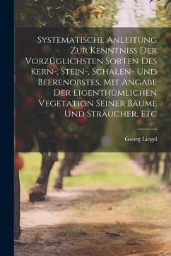 Systematische Anleitung Zur Kenntniss Der Vorzüglichsten Sorten Des Kern-, Stein-, Schalen- Und Beerenobstes, Mit Angabe Der Eigenthümlichen Vegetatio - Liegel, Georg