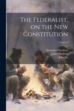 The Federalist, on the new Constitution; Volume 2 - Madison, James; Jay, John; Hamilton, Alexander