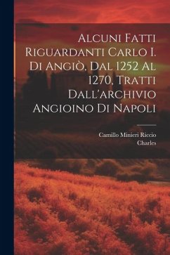 Alcuni Fatti Riguardanti Carlo I. Di Angiò, Dal 1252 Al 1270, Tratti Dall'archivio Angioino Di Napoli - Charles; Riccio, Camillo Minieri