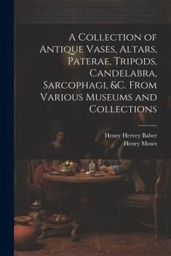 A Collection of Antique Vases, Altars, Paterae, Tripods, Candelabra, Sarcophagi, &c. From Various Museums and Collections - Moses, Henry; Baber, Henry Hervey