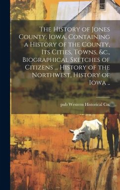 The History of Jones County, Iowa, Containing a History of the County, its Cities, Towns, &c., Biographical Sketches of Citizens ... History of the No - Western Historical Co, Pub