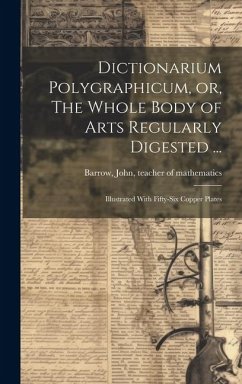 Dictionarium Polygraphicum, or, The Whole Body of Arts Regularly Digested ...: Illustrated With Fifty-six Copper Plates