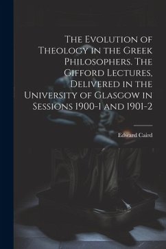 The Evolution of Theology in the Greek Philosophers. The Gifford Lectures, Delivered in the University of Glasgow in Sessions 1900-1 and 1901-2 - Caird, Edward