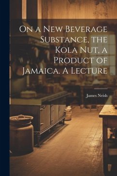 On a new Beverage Substance, the Kola nut, a Product of Jamaica. A Lecture - Neish, James