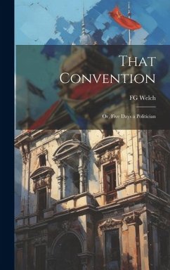 That Convention: Or, Five Days a Politician - Welch, Fg