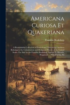 Americana Curiosa et Quakeriana; a Remarkable Collection of Printed and Manuscript Archives Relating to the Colonization and Religious History of the - Bookshop, Franklin