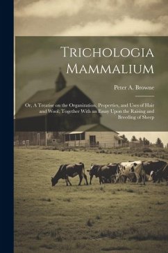 Trichologia Mammalium; or, A Treatise on the Organization, Properties, and Uses of Hair and Wool; Together With an Essay Upon the Raising and Breeding - Browne, Peter A.
