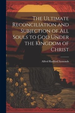 The Ultimate Reconciliation and Subjection of All Souls to God Under the Kingdom of Christ - Symonds, Alfred Radford