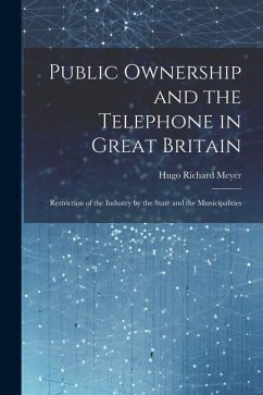 Public Ownership and the Telephone in Great Britain: Restriction of the Industry by the State and the Municipalities - Meyer, Hugo Richard