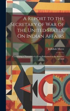 A Report to the Secretary of War of the United States, On Indian Affairs: Comprising a Narrative of a Tour Performed in the Summer of 1820 - Morse, Jedidiah