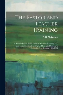 The Pastor and Teacher Training; the Sunday School Board Seminary Lectures, Course no. 4, Delivered at the Southern Baptist Theological Seminary, Loui - McKinney, A. H.