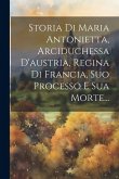 Storia Di Maria Antonietta, Arciduchessa D'austria, Regina Di Francia, Suo Processo E Sua Morte...