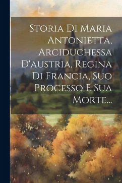 Storia Di Maria Antonietta, Arciduchessa D'austria, Regina Di Francia, Suo Processo E Sua Morte... - Anonymous