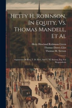 Hetty H. Robinson, In Equity, Vs. Thomas Mandell, Et Al: Arguments Of Hon. T. D. Eliot, And T. M. Stetson, Esq. For Respondents - Eliot, Thomas Dawes