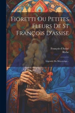 Fioretti Ou Petites Fleurs De St François D'assise: Légende Du Moyen-âge... - D'Assise, François; Riche