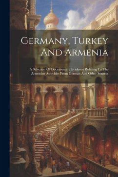 Germany, Turkey And Armenia; A Selection Of Documentary Evidence Relating To The Armenian Atrocities From German And Other Sources - Anonymous