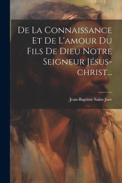 De La Connaissance Et De L'amour Du Fils De Dieu Notre Seigneur Jésus-christ... - Saint-Jure, Jean-Baptiste