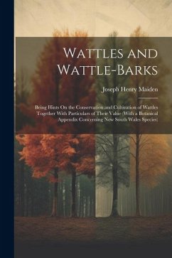 Wattles and Wattle-Barks: Being Hints On the Conservation and Cultivation of Wattles Together With Particulars of Their Value (With a Botanical - Maiden, Joseph Henry