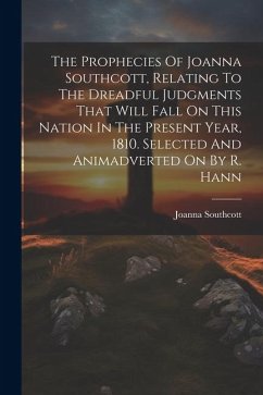 The Prophecies Of Joanna Southcott, Relating To The Dreadful Judgments That Will Fall On This Nation In The Present Year, 1810. Selected And Animadver - Southcott, Joanna