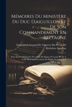 Mémoires Du Ministère Du Duc D'aiguillon Et De Son Commandement En Bretagne: Pour Servir À L'histoire De La Fin Du Règne De Louis XV Et À Celle Du Com