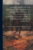 Grand Army of the Republic. Its Birthplace and Christening at Decatur, Macon County, Illinois, April 6, A.D. 1866. Charter of Post no. 1