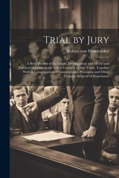 Trial by Jury: A Brief Review of its Origin, Development and Merits and Practical Discussions on Actual Conduct of Jury Trials, Toget - Moschzisker, Robert Von