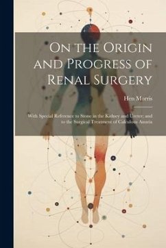 On the Origin and Progress of Renal Surgery: With Special Reference to Stone in the Kidney and Ureter; and to the Surgical Treatment of Calculous Anur - Morris, Hen