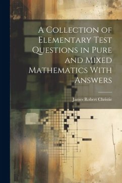 A Collection of Elementary Test Questions in Pure and Mixed Mathematics With Answers - Christie, James Robert