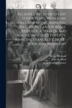 Recently Recovered Lost Tudor Plays, With Some Others, Comprising Mankind, Nature, Wit and Science, Respublica, Wealth and Health, Impatient Poverty, - Farmer, John Stephen; Redford, John; Medwall, Henry