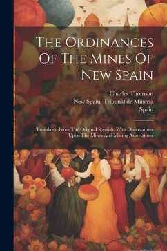 The Ordinances Of The Mines Of New Spain: Translated From The Original Spanish, With Observations Upon The Mines And Mining Associations - Thomson, Charles