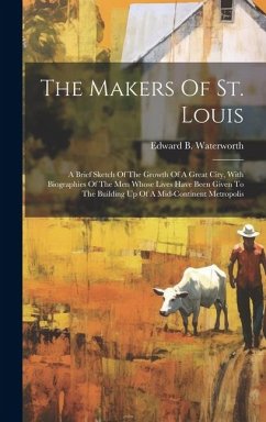 The Makers Of St. Louis: A Brief Sketch Of The Growth Of A Great City, With Biographies Of The Men Whose Lives Have Been Given To The Building - Waterworth, Edward B.