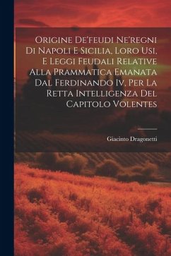 Origine De'feudi Ne'regni Di Napoli E Sicilia, Loro Usi, E Leggi Feudali Relative Alla Prammatica Emanata Dal Ferdinando Iv, Per La Retta Intelligenza - Dragonetti, Giacinto