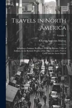 Travels in North America: Including a Summer Residence With the Pawnee Tribe of Indians, in the Remote Prairies of the Missouri, and a Visit to - Murray, Charles Augustus