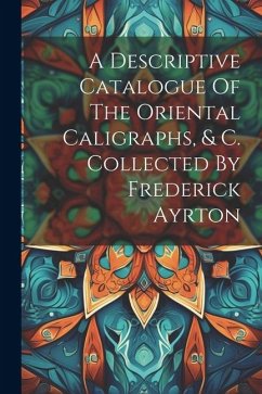 A Descriptive Catalogue Of The Oriental Caligraphs, & C. Collected By Frederick Ayrton - Anonymous
