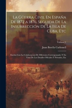 La Güerra Civil En España De 1872 a 1876, Seguida De La Insurrección De La Isla De Cuba, Etc: Escrita Con La Colaboracion De Diferentes Corresponsales - Carbonell, Juan Botella