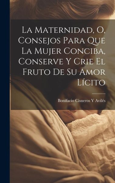 La Maternidad, O, Consejos Para Que La Mujer Conciba, Conserve Y Crie El Fruto De Su Amor Lícito