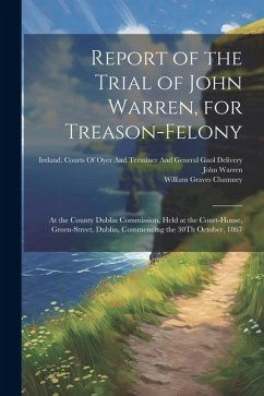 Report of the Trial of John Warren, for Treason-Felony: At the County Dublin Commission, Held at the Court-House, Green-Street, Dublin, Commencing the - Warren, John; Chamney, William Graves