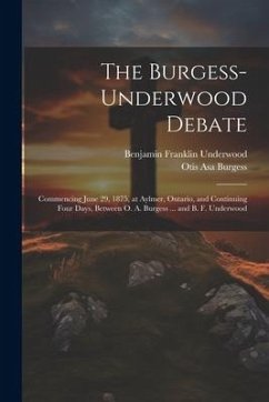 The Burgess-Underwood Debate: Commencing June 29, 1875, at Aylmer, Ontario, and Continuing Four Days, Between O. A. Burgess ... and B. F. Underwood - Burgess, Otis Asa; Underwood, Benjamin Franklin