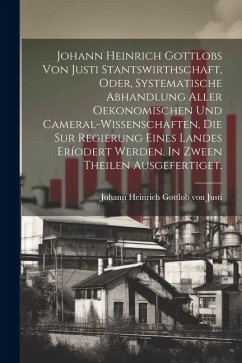 Johann Heinrich Gottlobs Von Justi Stantswirthschaft, Oder, Systematische Abhandlung Aller Oekonomischen Und Cameral-wissenschaften, Die Sur Regierung