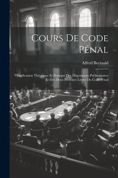 Cours De Code Pénal: Explication Théorique Et Pratique Des Dispositions Préliminaires Et Des Deux Premiers Livres Du Code Pénal - Bertauld, Alfred